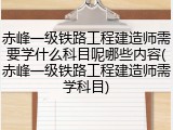 赤峰一级铁路工程建造师需要学什么科目呢哪些内容(赤峰一级铁路工程建造师需学科目)
