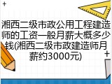 湘西二级市政公用工程建造师的工资一般月薪大概多少钱(湘西二级市政建造师月薪约3000元)