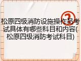 松原四级消防设施操作员考试具体有哪些科目和内容(松原四级消防考试科目)