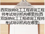西双版纳化工工程咨询工程师考试培训机构哪里找(西双版纳化工工程咨询工程师考试培训机构在哪里)