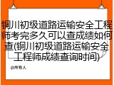 铜川初级道路运输安全工程师考完多久可以查成绩如何查(铜川初级道路运输安全工程师成绩查询时间)