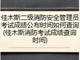 佳木斯二级消防安全管理员考试成绩公布时间如何查询(佳木斯消防考试成绩查询时间)