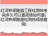红河桥梁隧道工程检测师考完多久可以查成绩如何查(红河桥梁隧道检测师成绩查询)