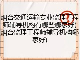烟台交通运输专业监理工程师辅导机构有哪些哪家好(烟台监理工程师辅导机构哪家好)