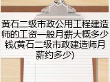 黄石二级市政公用工程建造师的工资一般月薪大概多少钱(黄石二级市政建造师月薪约多少)