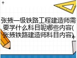 张掖一级铁路工程建造师需要学什么科目呢哪些内容(张掖铁路建造师科目内容)