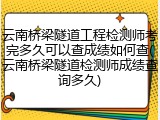 云南桥梁隧道工程检测师考完多久可以查成绩如何查(云南桥梁隧道检测师成绩查询多久)