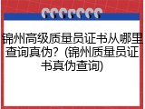 锦州高级质量员证书从哪里查询真伪？(锦州质量员证书真伪查询)