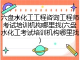 六盘水化工工程咨询工程师考试培训机构哪里找(六盘水化工考试培训机构哪里找)