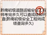 黔南初级道路运输安全工程师考完多久可以查成绩如何查(黔南初级安全工程师成绩查询多久)