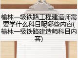 榆林一级铁路工程建造师需要学什么科目呢哪些内容(榆林一级铁路建造师科目内容)