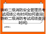 铁岭二级消防安全管理员考试成绩公布时间如何查询(铁岭二级消防考试成绩查询时间)