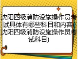 沈阳四级消防设施操作员考试具体有哪些科目和内容(沈阳四级消防设施操作员考试科目)