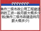 焦作二级市政公用工程建造师的工资一般月薪大概多少钱(焦作二级市政建造师月薪大概多少)
