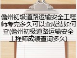 儋州初级道路运输安全工程师考完多久可以查成绩如何查(儋州初级道路运输安全工程师成绩查询多久)