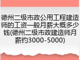 德州二级市政公用工程建造师的工资一般月薪大概多少钱(德州二级市政建造师月薪约3000-5000)