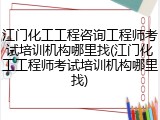 江门化工工程咨询工程师考试培训机构哪里找(江门化工工程师考试培训机构哪里找)