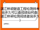 湛江桥梁隧道工程检测师考完多久可以查成绩如何查(湛江桥梁检测成绩查询多久)