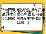 邢台四级消防设施操作员考试具体有哪些科目和内容(邢台四级消防设施操作员考试科目)