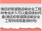 清远初级道路运输安全工程师考完多久可以查成绩如何查(清远初级道路运输安全工程师成绩查询时间)