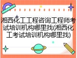 湘西化工工程咨询工程师考试培训机构哪里找(湘西化工考试培训机构哪里找)