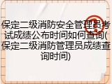 保定二级消防安全管理员考试成绩公布时间如何查询(保定二级消防管理员成绩查询时间)
