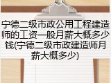宁德二级市政公用工程建造师的工资一般月薪大概多少钱(宁德二级市政建造师月薪大概多少)