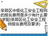 荣昌区中级化工安全工程师的报名费用是多少有什么要求呢(荣昌区化工安全工程师报名费用及要求)