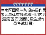 潼南区四级消防设施操作员考试具体有哪些科目和内容(潼南区四级消防设施操作员考试科目)
