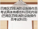 巴南区四级消防设施操作员考试具体有哪些科目和内容(巴南区四级消防设施操作员考试科目)