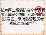 长寿区二级消防安全管理员考试成绩公布时间如何查询(长寿区二级消防管理员考试成绩查询时间)