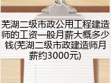 芜湖二级市政公用工程建造师的工资一般月薪大概多少钱(芜湖二级市政建造师月薪约3000元)