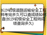 长沙初级道路运输安全工程师考完多久可以查成绩如何查(长沙初级安全工程师成绩查询多久)