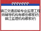 镇江交通运输专业监理工程师辅导机构有哪些哪家好(镇江监理机构哪家好)