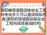 襄阳初级道路运输安全工程师考完多久可以查成绩如何查(襄阳初级道路运输安全工程师成绩查询时间)