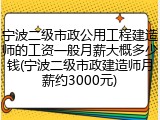 宁波二级市政公用工程建造师的工资一般月薪大概多少钱(宁波二级市政建造师月薪约3000元)
