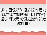 遂宁四级消防设施操作员考试具体有哪些科目和内容(遂宁四级消防设施操作员考试科目)