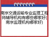 南京交通运输专业监理工程师辅导机构有哪些哪家好(南京监理机构哪家好)