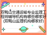 双鸭山交通运输专业监理工程师辅导机构有哪些哪家好(双鸭山监理机构哪家好)