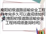 南阳初级道路运输安全工程师考完多久可以查成绩如何查(南阳初级道路运输安全工程师成绩查询时间)