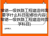 常德一级铁路工程建造师需要学什么科目呢哪些内容(常德一级铁路工程建造师需学科目)