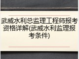 武威水利总监理工程师报考资格详解(武威水利监理报考条件)