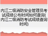 内江二级消防安全管理员考试成绩公布时间如何查询(内江二级消防考试成绩查询时间)