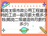 鹤岗二级市政公用工程建造师的工资一般月薪大概多少钱(鹤岗二级建造师月薪约多少)
