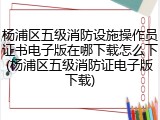 杨浦区五级消防设施操作员证书电子版在哪下载怎么下(杨浦区五级消防证电子版下载)