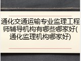 通化交通运输专业监理工程师辅导机构有哪些哪家好(通化监理机构哪家好)