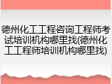 德州化工工程咨询工程师考试培训机构哪里找(德州化工工程师培训机构哪里找)