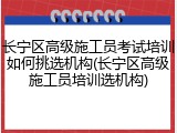 长宁区高级施工员考试培训如何挑选机构(长宁区高级施工员培训选机构)