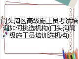门头沟区高级施工员考试培训如何挑选机构(门头沟高级施工员培训选机构)