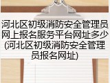 河北区初级消防安全管理员网上报名服务平台网址多少(河北区初级消防安全管理员报名网址)